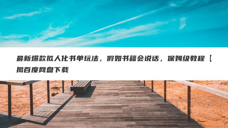 最新爆款拟人化书单玩法，假如书籍会说话，保姆级教程【揭百度网盘下载