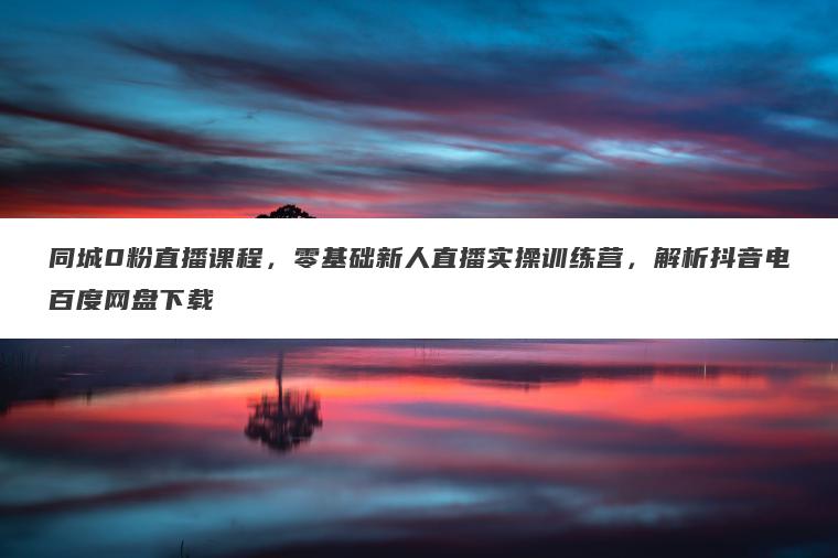 同城0粉直播课程,零基础新人直播实操训练营,解析抖音电百度网盘下载 同城0粉直播课程,零基础新人直播实操训练营,解析抖音电百度网盘下载