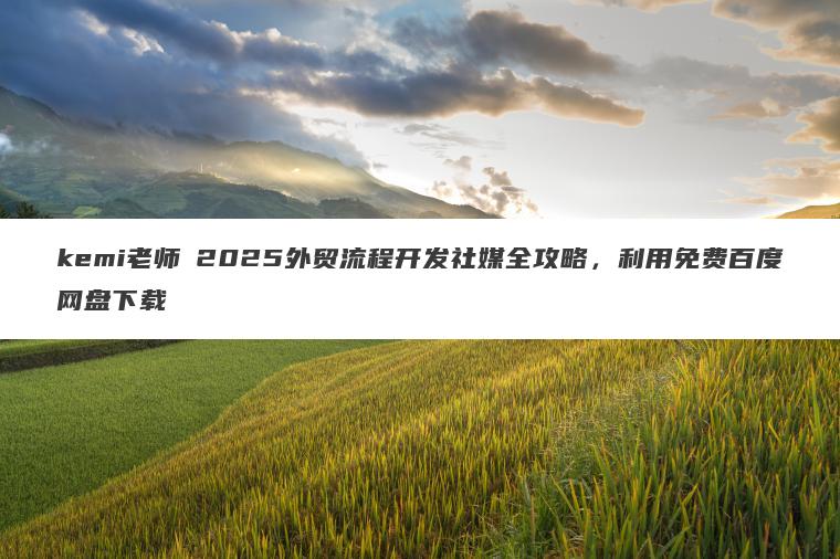 kemi老师・2025外贸流程开发社媒全攻略,利用免费百度网盘下载 kemi老师・2025外贸流程开发社媒全攻略,利用免费百度网盘下载