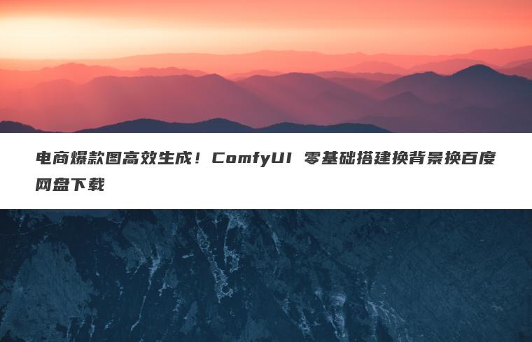 电商爆款图高效生成!ComfyUI 零基础搭建换背景换百度网盘下载 电商爆款图高效生成!ComfyUI 零基础搭建换背景换百度网盘下载