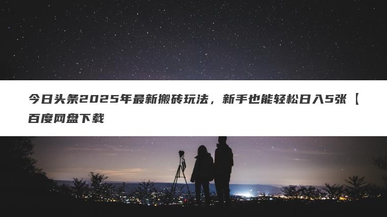 今日头条2025年最新搬砖玩法,新手也能轻松日入5张【百度网盘下载 今日头条2025年最新搬砖玩法,新手也能轻松日入5张【百度网盘下载