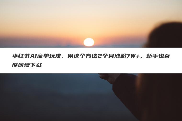 小红书AI商单玩法,用这个方法2个月涨粉7W+,新手也百度网盘下载 小红书AI商单玩法,用这个方法2个月涨粉7W+,新手也百度网盘下载