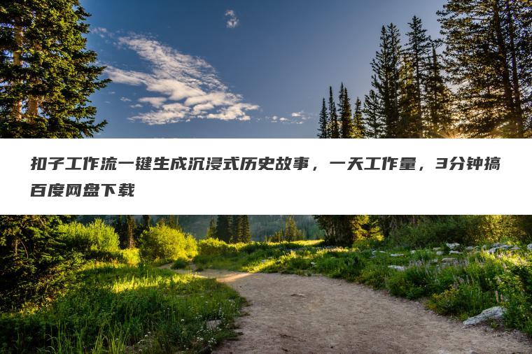 扣子工作流一键生成沉浸式历史故事,一天工作量,3分钟搞百度网盘下载 扣子工作流一键生成沉浸式历史故事,一天工作量,3分钟搞百度网盘下载