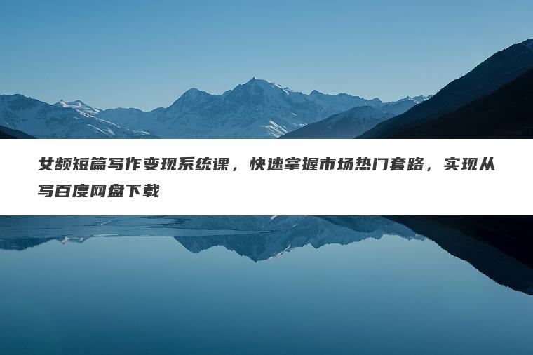 女频短篇写作变现系统课,快速掌握市场热门套路,实现从写百度网盘下载 女频短篇写作变现系统课,快速掌握市场热门套路,实现从写百度网盘下载