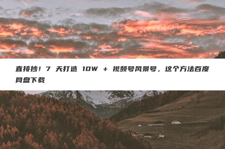 直接抄!7 天打造 10W + 视频号风景号,这个方法百度网盘下载 直接抄!7 天打造 10W + 视频号风景号,这个方法百度网盘下载