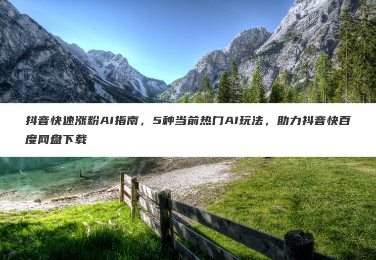 抖音快速涨粉AI指南,5种当前热门AI玩法,助力抖音快百度网盘下载 抖音快速涨粉AI指南,5种当前热门AI玩法,助力抖音快百度网盘下载