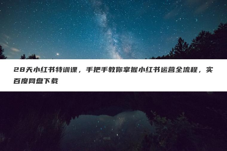 28天小红书特训课,手把手教你掌握小红书运营全流程,实百度网盘下载 28天小红书特训课,手把手教你掌握小红书运营全流程,实百度网盘下载