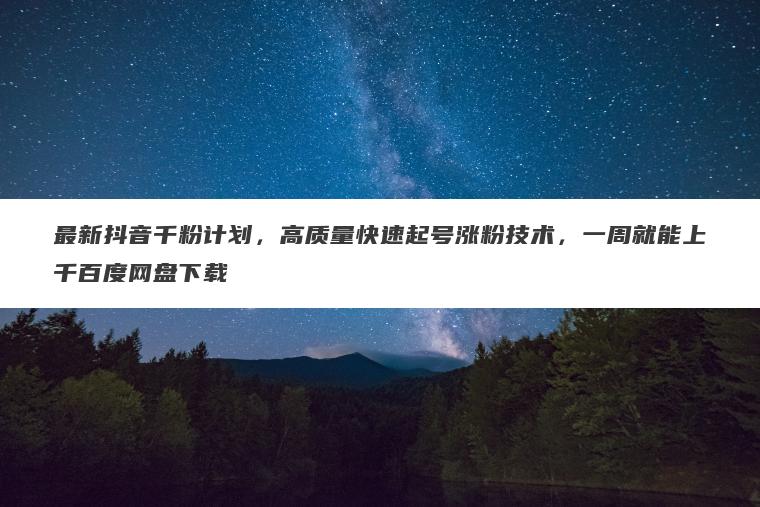 最新抖音千粉计划,高质量快速起号涨粉技术,一周就能上千百度网盘下载 最新抖音千粉计划,高质量快速起号涨粉技术,一周就能上千百度网盘下载