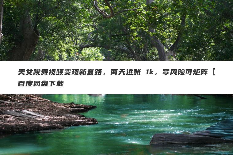 美女跳舞视频变现新套路,两天进账 1k,零风险可矩阵【百度网盘下载 美女跳舞视频变现新套路,两天进账 1k,零风险可矩阵【百度网盘下载