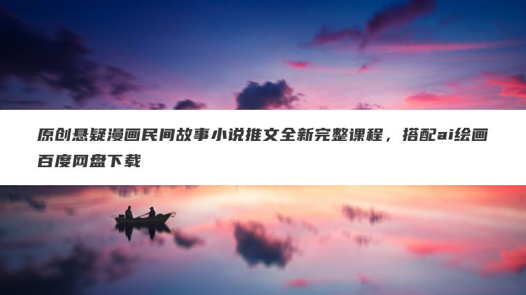 原创悬疑漫画民间故事小说推文全新完整课程,搭配ai绘画百度网盘下载 原创悬疑漫画民间故事小说推文全新完整课程,搭配ai绘画百度网盘下载