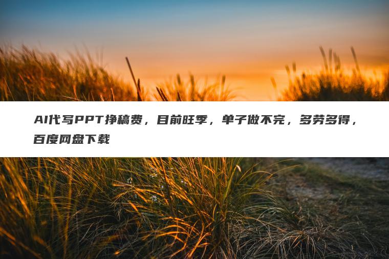 AI代写PPT挣稿费,目前旺季,单子做不完,多劳多得,百度网盘下载 AI代写PPT挣稿费,目前旺季,单子做不完,多劳多得,百度网盘下载
