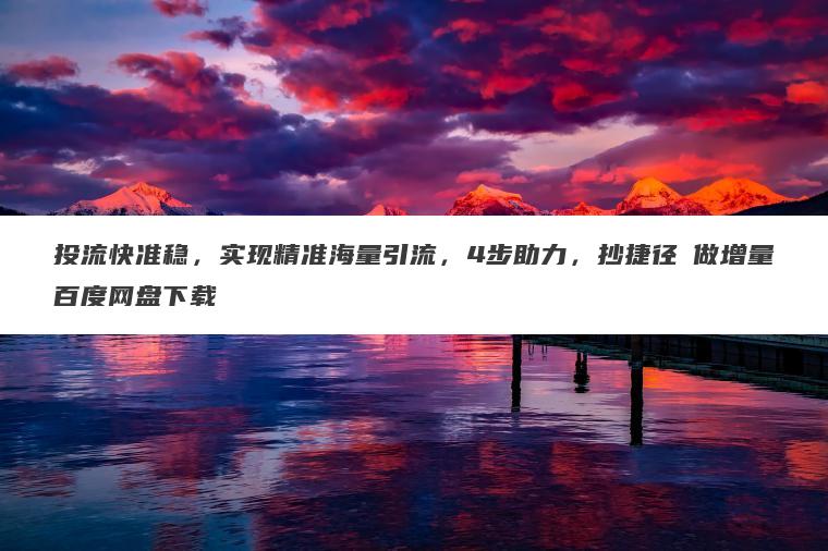 投流快准稳,实现精准海量引流,4步助力,抄捷径・做增量百度网盘下载 投流快准稳,实现精准海量引流,4步助力,抄捷径・做增量百度网盘下载