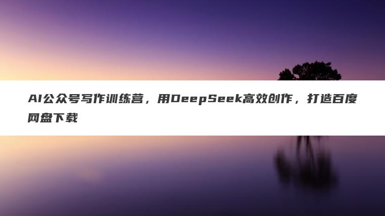 AI公众号写作训练营,用DeepSeek高效创作,打造百度网盘下载 AI公众号写作训练营,用DeepSeek高效创作,打造百度网盘下载