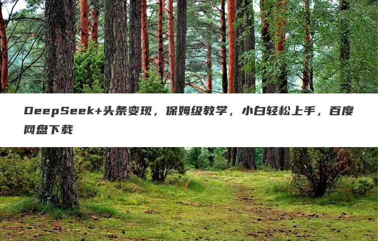 DeepSeek+头条变现,保姆级教学,小白轻松上手,百度网盘下载 DeepSeek+头条变现,保姆级教学,小白轻松上手,百度网盘下载