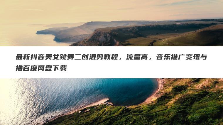 最新抖音美女跳舞二创混剪教程，流量高，音乐推广变现与撸百度网盘下载