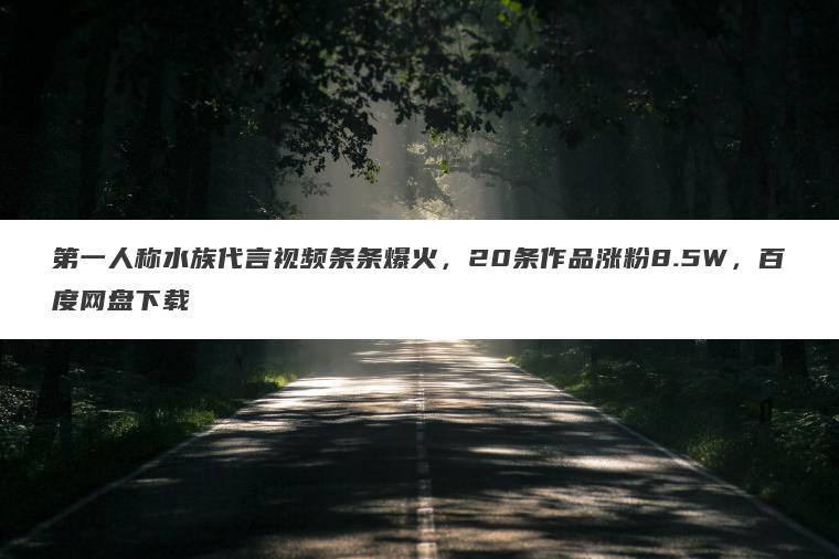 第一人称水族代言视频条条爆火,20条作品涨粉8.5W,百度网盘下载 第一人称水族代言视频条条爆火,20条作品涨粉8.5W,百度网盘下载
