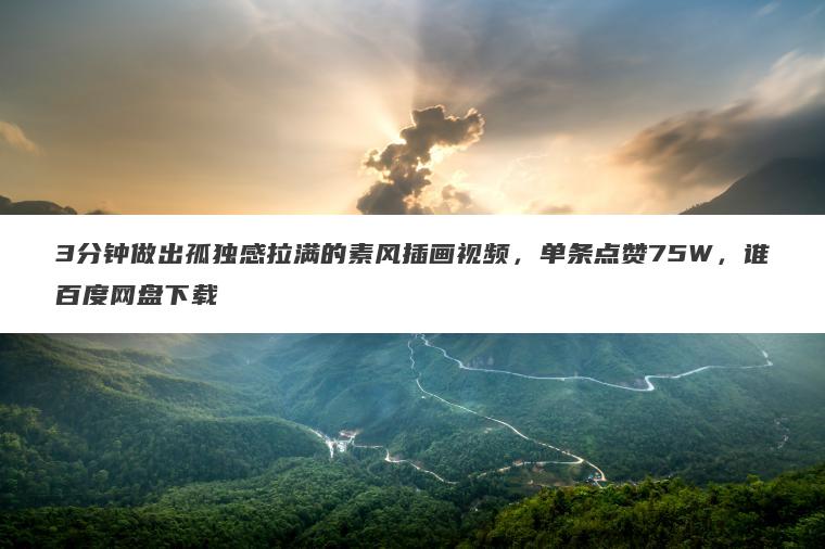 3分钟做出孤独感拉满的素风插画视频,单条点赞75W,谁百度网盘下载 3分钟做出孤独感拉满的素风插画视频,单条点赞75W,谁百度网盘下载