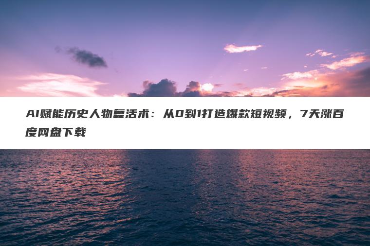 AI赋能历史人物复活术：从0到1打造爆款短视频，7天涨百度网盘下载