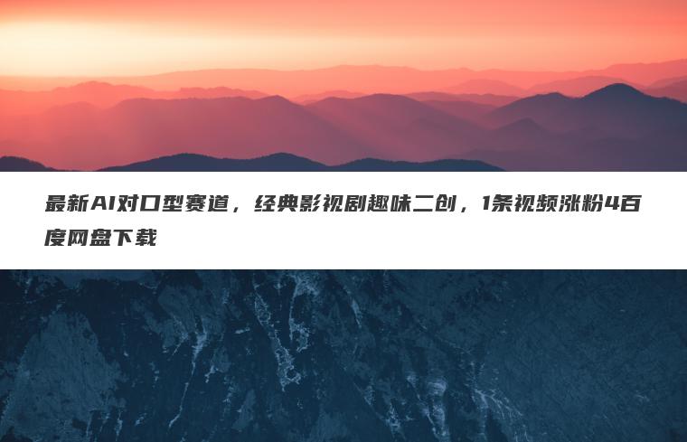 最新AI对口型赛道,经典影视剧趣味二创,1条视频涨粉4百度网盘下载 最新AI对口型赛道,经典影视剧趣味二创,1条视频涨粉4百度网盘下载
