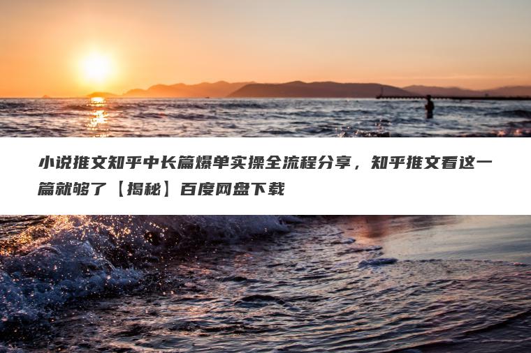 小说推文知乎中长篇爆单实操全流程分享,知乎推文看这一篇就够了【揭秘】百度网盘下载 小说推文知乎中长篇爆单实操全流程分享,知乎推文看这一篇就够了【揭秘】百度网盘下载