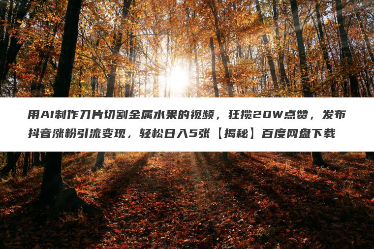 用AI制作刀片切割金属水果的视频,狂揽20W点赞,发布抖音涨粉引流变现,轻松日入5张【揭秘】百度网盘下载 用AI制作刀片切割金属水果的视频,狂揽20W点赞,发布抖音涨粉引流变现,轻松日入5张【揭秘】百度网盘下载