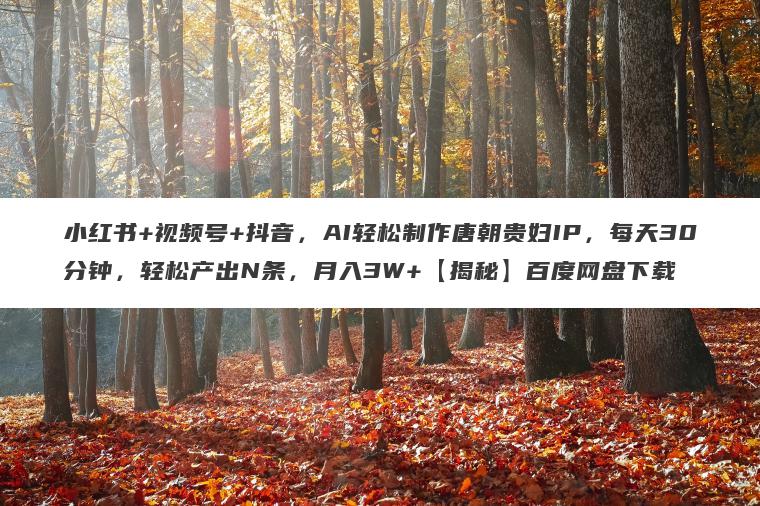小红书+视频号+抖音,AI轻松制作唐朝贵妇IP,每天30分钟,轻松产出N条,月入3W+【揭秘】百度网盘下载 小红书+视频号+抖音,AI轻松制作唐朝贵妇IP,每天30分钟,轻松产出N条,月入3W+【揭秘】百度网盘下载