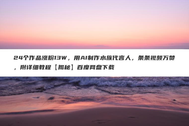 24个作品涨粉13W,用AI制作水族代言人,条条视频万赞,附详细教程【揭秘】百度网盘下载 24个作品涨粉13W,用AI制作水族代言人,条条视频万赞,附详细教程【揭秘】百度网盘下载