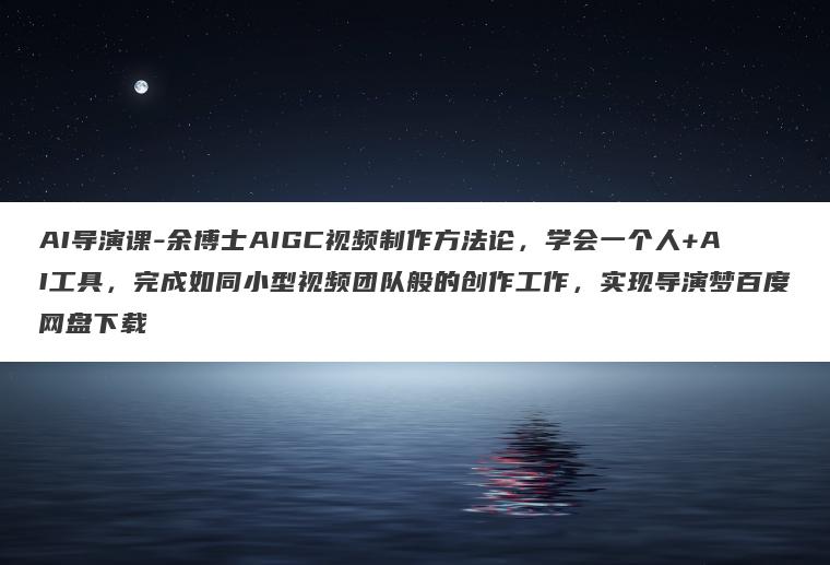 AI导演课-余博士AIGC视频制作方法论，学会一个人+AI工具，完成如同小型视频团队般的创作工作，实现导演梦百度网盘下载