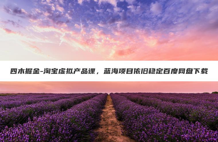 四木掘金-淘宝虚拟产品课，蓝海项目依旧稳定百度网盘下载
