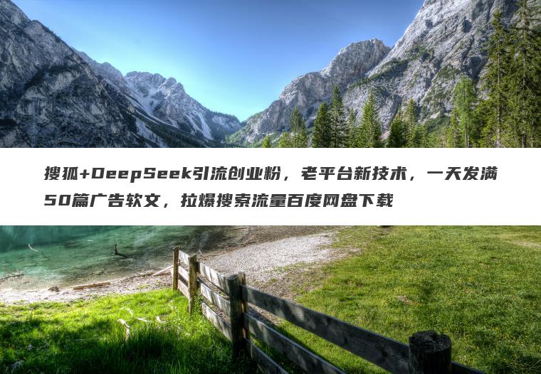 搜狐+DeepSeek引流创业粉,老平台新技术,一天发满50篇广告软文,拉爆搜索流量百度网盘下载 搜狐+DeepSeek引流创业粉,老平台新技术,一天发满50篇广告软文,拉爆搜索流量百度网盘下载