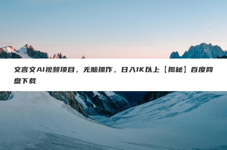 文言文AI视频项目，无脑操作，日入1K以上【揭秘】百度网盘下载
