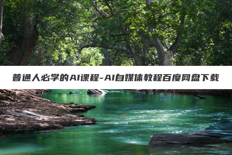 普通人必学的AI课程-AI自媒体教程百度网盘下载 普通人必学的AI课程-AI自媒体教程百度网盘下载