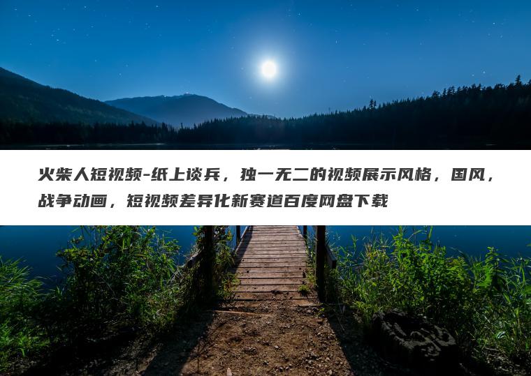 火柴人短视频-纸上谈兵,独一无二的视频展示风格,国风,战争动画,短视频差异化新赛道百度网盘下载 火柴人短视频-纸上谈兵,独一无二的视频展示风格,国风,战争动画,短视频差异化新赛道百度网盘下载