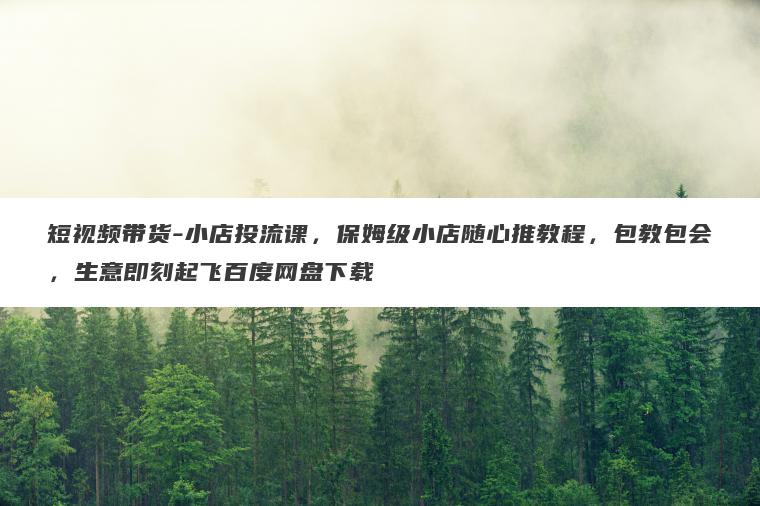 短视频带货-小店投流课,保姆级小店随心推教程,包教包会,生意即刻起飞百度网盘下载 短视频带货-小店投流课,保姆级小店随心推教程,包教包会,生意即刻起飞百度网盘下载