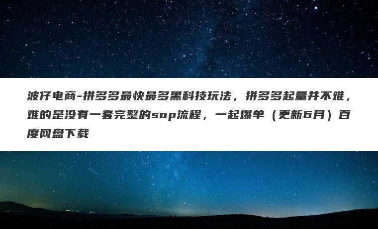 波仔电商-拼多多最快最多黑科技玩法,拼多多起量并不难,难的是没有一套完整的sop流程,一起爆单(更新6月)百度网盘下载 波仔电商-拼多多最快最多黑科技玩法,拼多多起量并不难,难的是没有一套完整的sop流程,一起爆单(更新6月)百度网盘下载