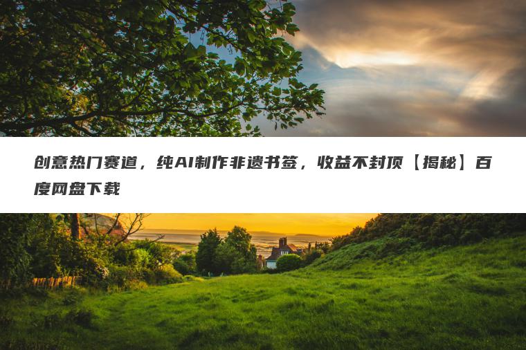 创意热门赛道，纯AI制作非遗书签，收益不封顶【揭秘】百度网盘下载