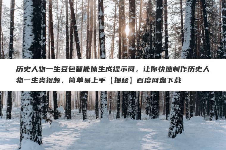 历史人物一生豆包智能体生成提示词,让你快速制作历史人物一生类视频,简单易上手【揭秘】百度网盘下载 历史人物一生豆包智能体生成提示词,让你快速制作历史人物一生类视频,简单易上手【揭秘】百度网盘下载