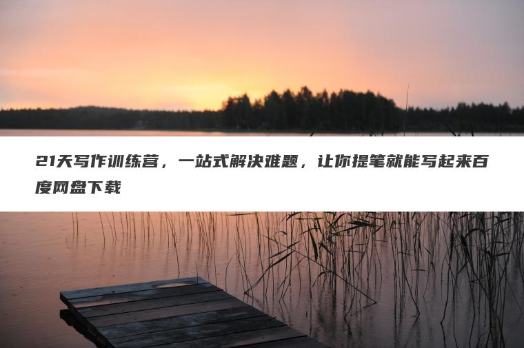 21天写作训练营,一站式解决难题,让你提笔就能写起来百度网盘下载 21天写作训练营,一站式解决难题,让你提笔就能写起来百度网盘下载