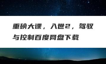 重磅大课，入世2，驾驭与控制百度网盘下载