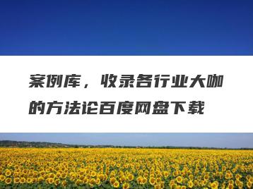 案例库，收录各行业大咖的方法论百度网盘下载