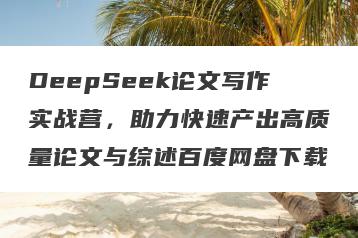DeepSeek论文写作实战营，助力快速产出高质量论文与综述百度网盘下载