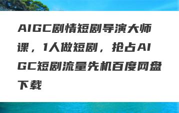 AIGC剧情短剧导演大师课，1人做短剧，抢占AIGC短剧流量先机百度网盘下载