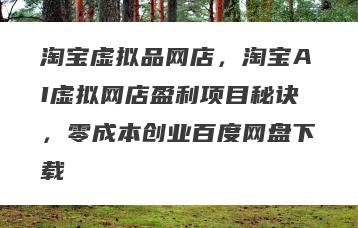 淘宝虚拟品网店，淘宝AI虚拟网店盈利项目秘诀，零成本创业百度网盘下载