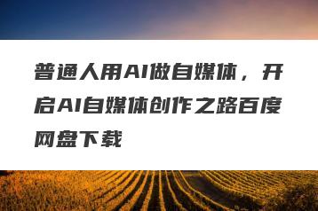普通人用AI做自媒体，开启AI自媒体创作之路百度网盘下载