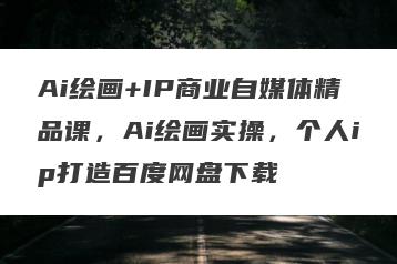 Ai绘画+IP商业自媒体精品课，Ai绘画实操，个人ip打造百度网盘下载