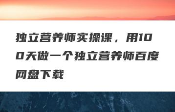 独立营养师实操课，用100天做一个独立营养师百度网盘下载