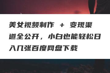 美女视频制作 + 变现渠道全公开，小白也能轻松日入几张百度网盘下载
