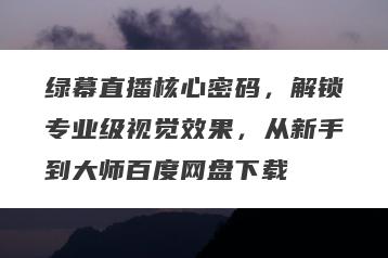 绿幕直播核心密码，解锁专业级视觉效果，从新手到大师百度网盘下载