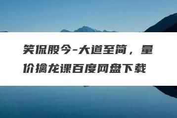 笑侃股今-大道至简，量价擒龙课百度网盘下载