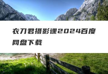 衣刀君摄影课2024百度网盘下载